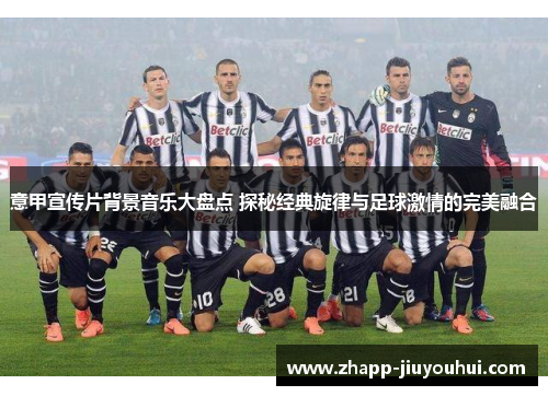 意甲宣传片背景音乐大盘点 探秘经典旋律与足球激情的完美融合