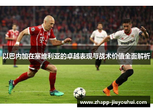 以巴内加在塞维利亚的卓越表现与战术价值全面解析