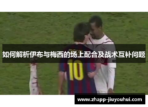 如何解析伊布与梅西的场上配合及战术互补问题