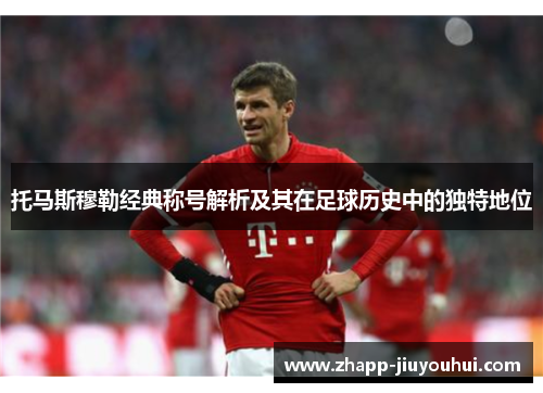 托马斯穆勒经典称号解析及其在足球历史中的独特地位