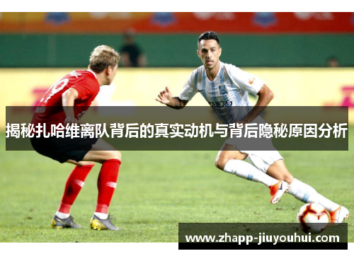 揭秘扎哈维离队背后的真实动机与背后隐秘原因分析