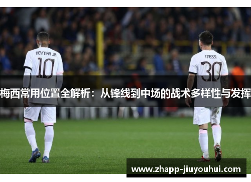 梅西常用位置全解析：从锋线到中场的战术多样性与发挥