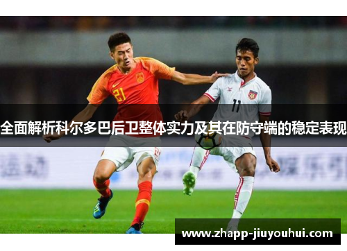 全面解析科尔多巴后卫整体实力及其在防守端的稳定表现