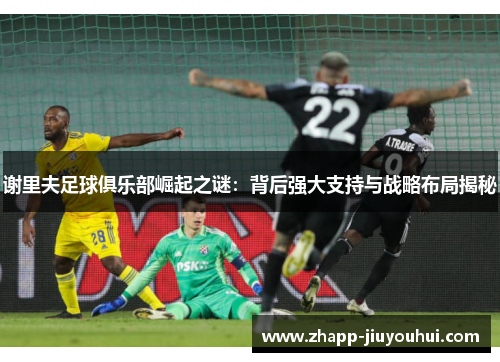 谢里夫足球俱乐部崛起之谜：背后强大支持与战略布局揭秘