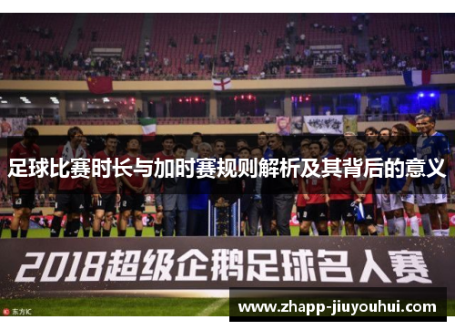 足球比赛时长与加时赛规则解析及其背后的意义