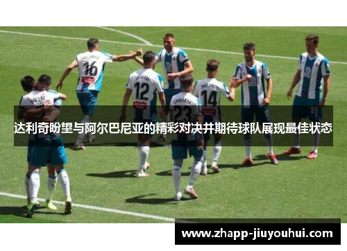 达利奇盼望与阿尔巴尼亚的精彩对决并期待球队展现最佳状态