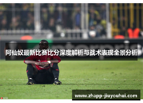 阿仙奴最新比赛比分深度解析与战术表现全景分析 阿仙奴最新比赛比分深度解析与战术表现全景分析