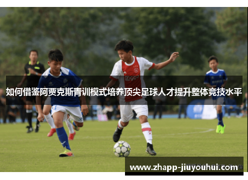 如何借鉴阿贾克斯青训模式培养顶尖足球人才提升整体竞技水平