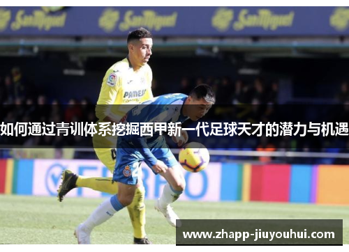如何通过青训体系挖掘西甲新一代足球天才的潜力与机遇
