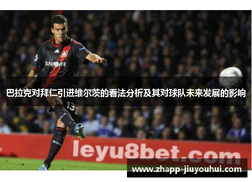巴拉克对拜仁引进维尔茨的看法分析及其对球队未来发展的影响
