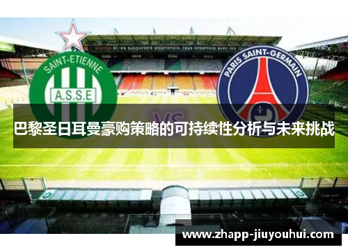 巴黎圣日耳曼豪购策略的可持续性分析与未来挑战 巴黎圣日耳曼豪购策略的可持续性分析与未来挑战