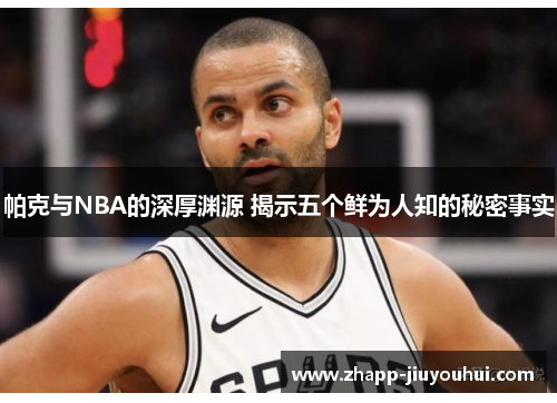 帕克与NBA的深厚渊源 揭示五个鲜为人知的秘密事实