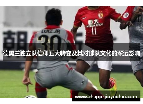 德黑兰独立队信仰五大转变及其对球队文化的深远影响 德黑兰独立队信仰五大转变及其对球队文化的深远影响