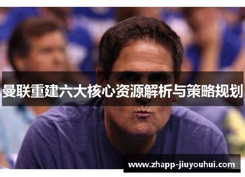 曼联重建六大核心资源解析与策略规划