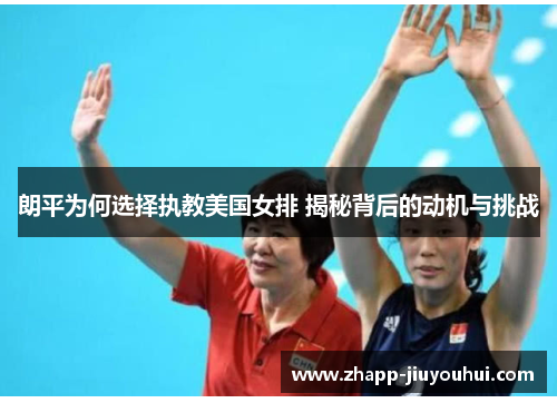 朗平为何选择执教美国女排 揭秘背后的动机与挑战