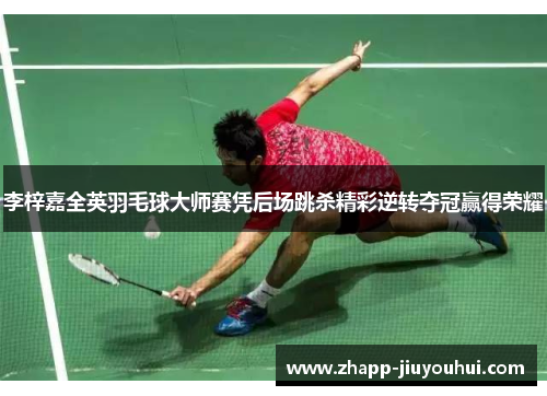 李梓嘉全英羽毛球大师赛凭后场跳杀精彩逆转夺冠赢得荣耀