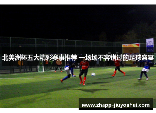 北美洲杯五大精彩赛事推荐 一场场不容错过的足球盛宴