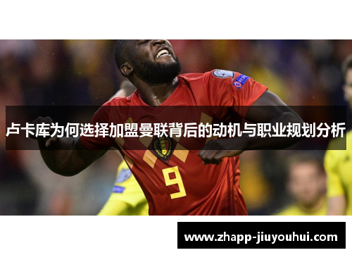 卢卡库为何选择加盟曼联背后的动机与职业规划分析