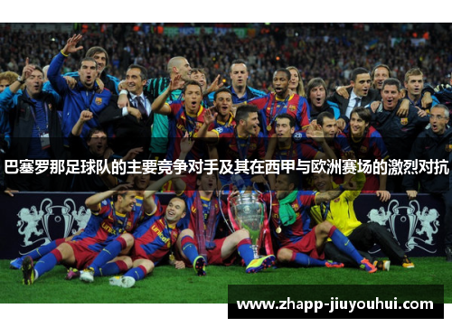 巴塞罗那足球队的主要竞争对手及其在西甲与欧洲赛场的激烈对抗