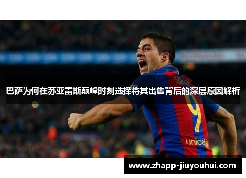 巴萨为何在苏亚雷斯巅峰时刻选择将其出售背后的深层原因解析