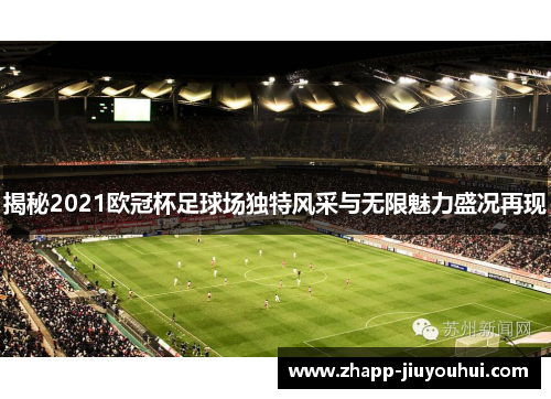 揭秘2021欧冠杯足球场独特风采与无限魅力盛况再现