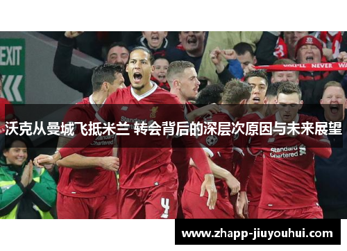 沃克从曼城飞抵米兰 转会背后的深层次原因与未来展望 沃克从曼城飞抵米兰 转会背后的深层次原因与未来展望