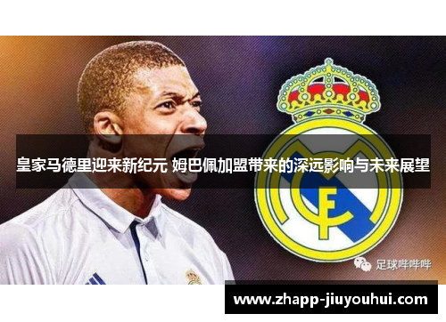 皇家马德里迎来新纪元 姆巴佩加盟带来的深远影响与未来展望