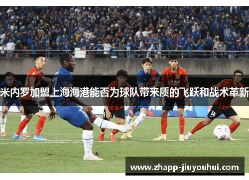 米内罗加盟上海海港能否为球队带来质的飞跃和战术革新