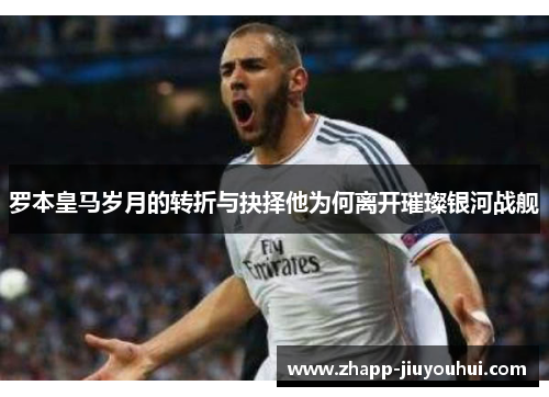 罗本皇马岁月的转折与抉择他为何离开璀璨银河战舰 罗本皇马岁月的转折与抉择他为何离开璀璨银河战舰