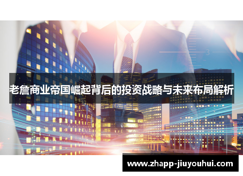 老詹商业帝国崛起背后的投资战略与未来布局解析 老詹商业帝国崛起背后的投资战略与未来布局解析