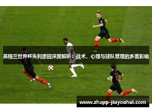 英格兰世界杯失利原因深度解析：战术、心理与球队管理的多重影响