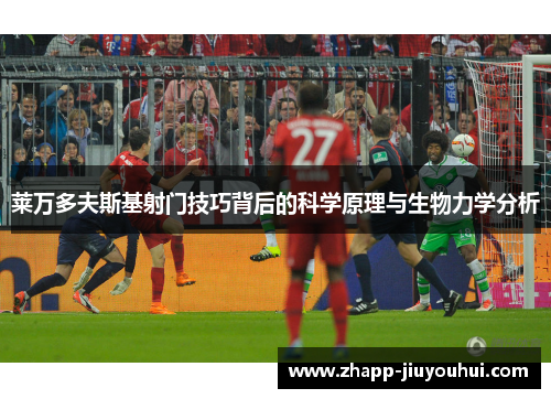 莱万多夫斯基射门技巧背后的科学原理与生物力学分析