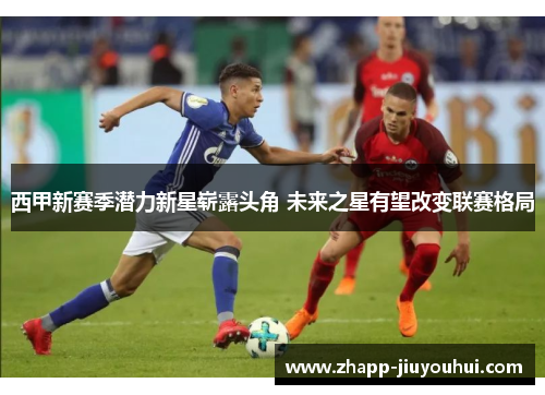 西甲新赛季潜力新星崭露头角 未来之星有望改变联赛格局