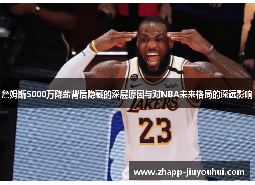 詹姆斯5000万降薪背后隐藏的深层原因与对NBA未来格局的深远影响