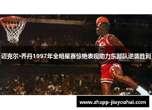 迈克尔·乔丹1997年全明星赛惊艳表现助力东部队逆袭胜利 迈克尔·乔丹1997年全明星赛惊艳表现助力东部队逆袭胜利