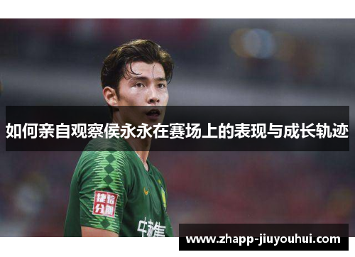 如何亲自观察侯永永在赛场上的表现与成长轨迹 如何亲自观察侯永永在赛场上的表现与成长轨迹