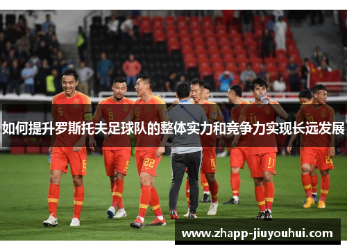 如何提升罗斯托夫足球队的整体实力和竞争力实现长远发展 如何提升罗斯托夫足球队的整体实力和竞争力实现长远发展