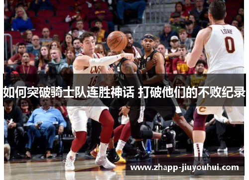 如何突破骑士队连胜神话 打破他们的不败纪录 如何突破骑士队连胜神话 打破他们的不败纪录