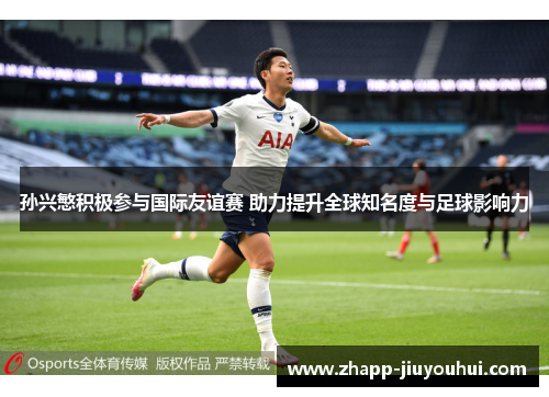 孙兴慜积极参与国际友谊赛 助力提升全球知名度与足球影响力 孙兴慜积极参与国际友谊赛 助力提升全球知名度与足球影响力