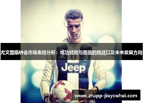 尤文图斯转会市场表现分析:成功经验与面临的挑战以及未来发展方向 尤文图斯转会市场表现分析:成功经验与面临的挑战以及未来发展方向
