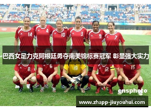 巴西女足力克阿根廷勇夺南美锦标赛冠军 彰显强大实力