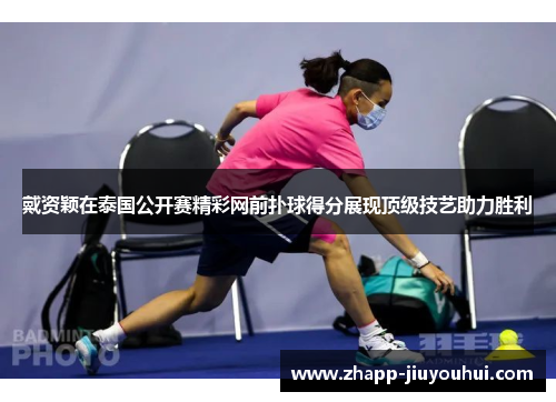 戴资颖在泰国公开赛精彩网前扑球得分展现顶级技艺助力胜利