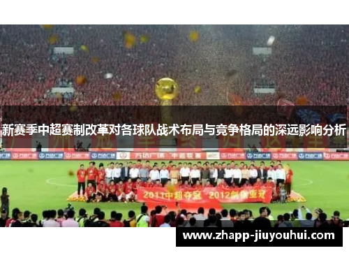新赛季中超赛制改革对各球队战术布局与竞争格局的深远影响分析