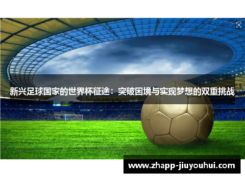 新兴足球国家的世界杯征途：突破困境与实现梦想的双重挑战