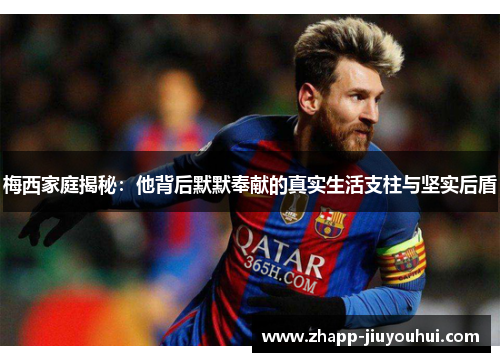 梅西家庭揭秘：他背后默默奉献的真实生活支柱与坚实后盾