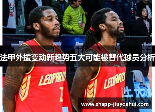 法甲外援变动新趋势五大可能被替代球员分析