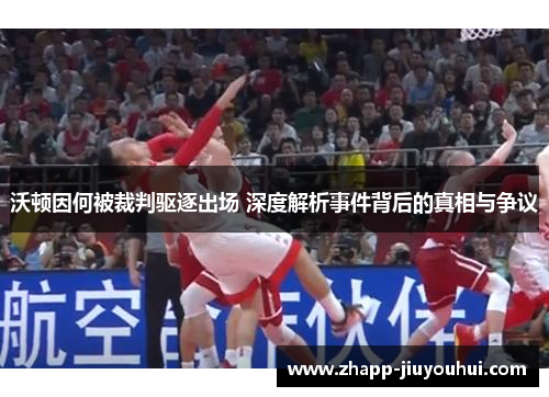 沃顿因何被裁判驱逐出场 深度解析事件背后的真相与争议
