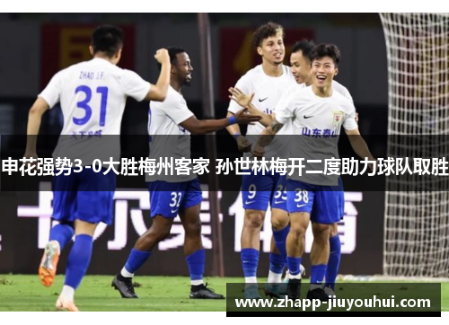 申花强势3-0大胜梅州客家 孙世林梅开二度助力球队取胜 申花强势3-0大胜梅州客家 孙世林梅开二度助力球队取胜