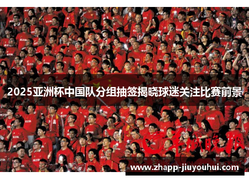 2025亚洲杯中国队分组抽签揭晓球迷关注比赛前景
