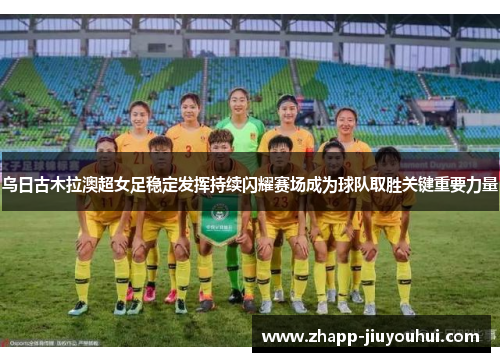 乌日古木拉澳超女足稳定发挥持续闪耀赛场成为球队取胜关键重要力量